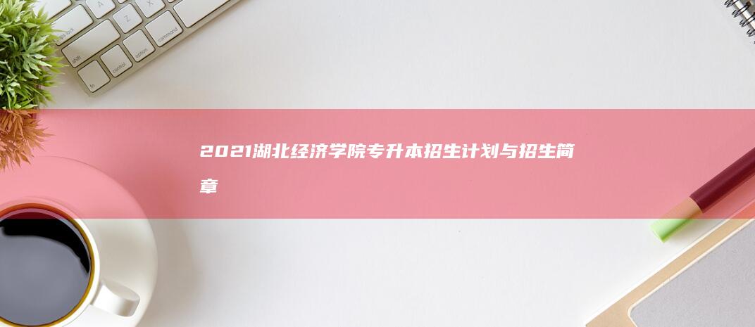 2021湖北经济学院专升本招生计划与招生简章